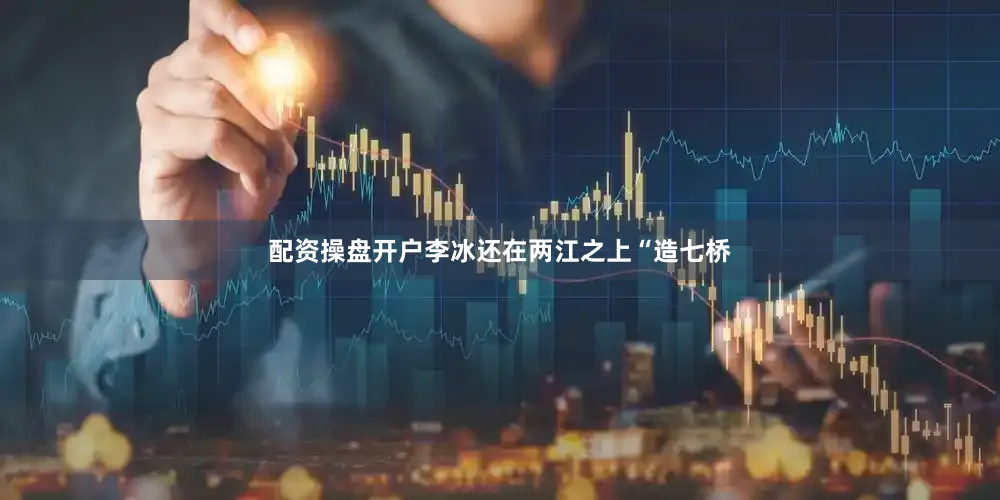 配资操盘开户李冰还在两江之上“造七桥