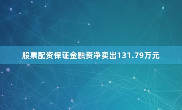 股票配资保证金融资净卖出131.79万元