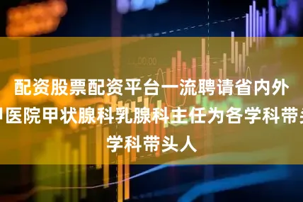 配资股票配资平台一流聘请省内外三甲医院甲状腺科乳腺科主任为各学科带头人