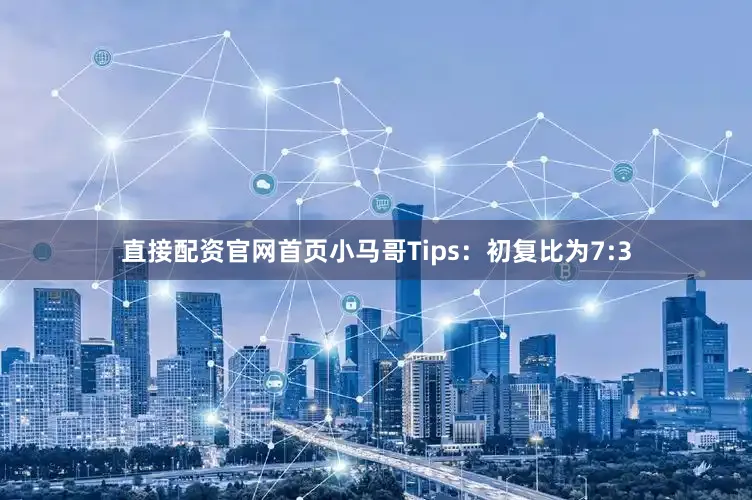 直接配资官网首页小马哥Tips：初复比为7:3