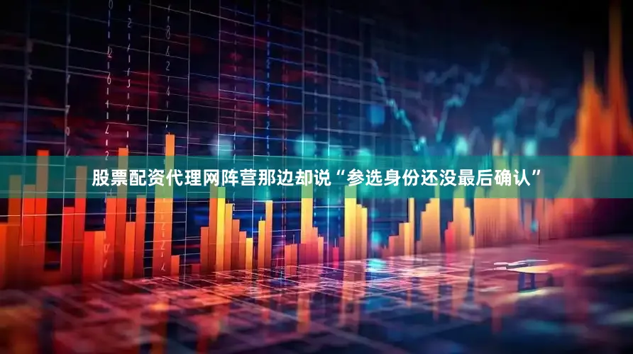 股票配资代理网阵营那边却说“参选身份还没最后确认”