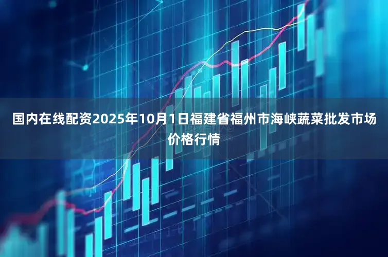 国内在线配资2025年10月1日福建省福州市海峡蔬菜批发市场价格行情