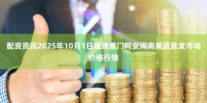 配资资讯2025年10月1日福建厦门同安闽南果蔬批发市场价格行情