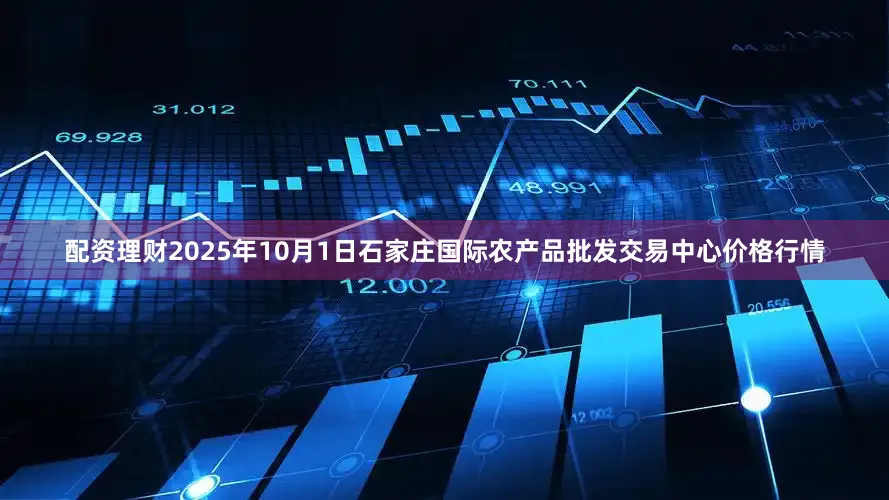 配资理财2025年10月1日石家庄国际农产品批发交易中心价格行情