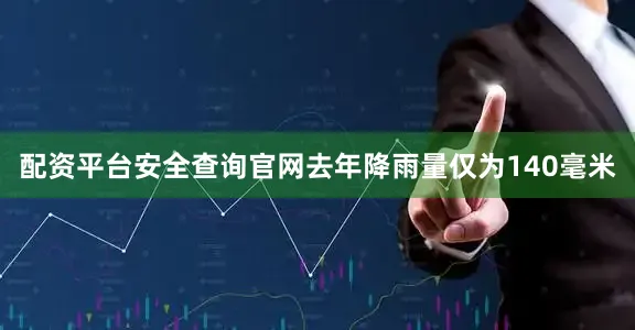 配资平台安全查询官网去年降雨量仅为140毫米