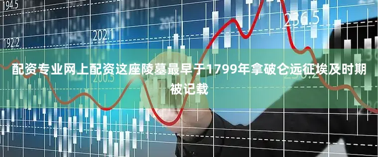 配资专业网上配资这座陵墓最早于1799年拿破仑远征埃及时期被记载