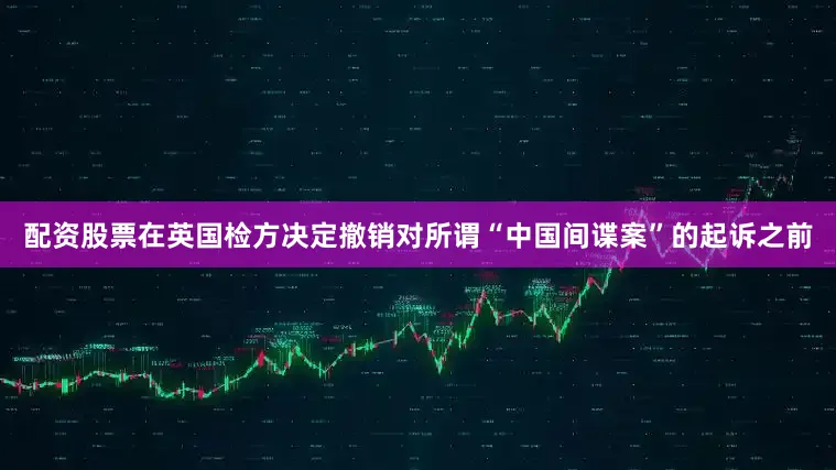 配资股票在英国检方决定撤销对所谓“中国间谍案”的起诉之前