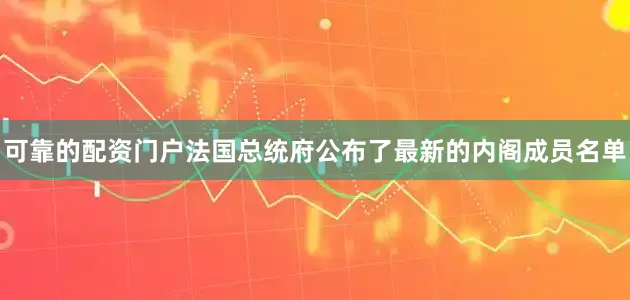 可靠的配资门户法国总统府公布了最新的内阁成员名单