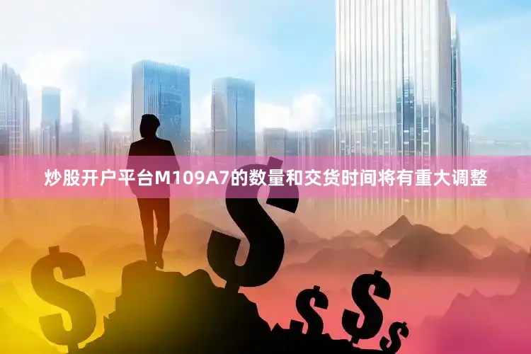 炒股开户平台M109A7的数量和交货时间将有重大调整